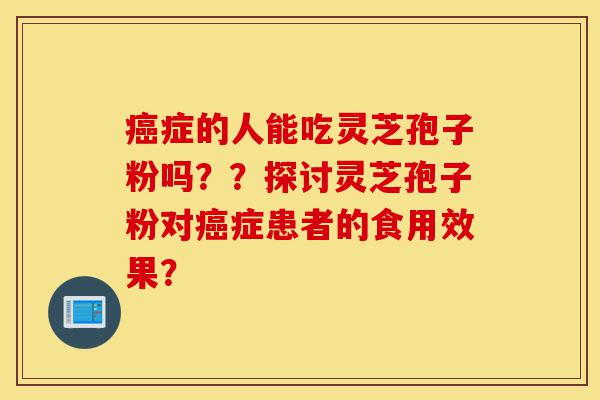 癌症的人能吃灵芝孢子粉吗？？探讨灵芝孢子粉对癌症患者的食用效果？-第1张图片-灵芝之家