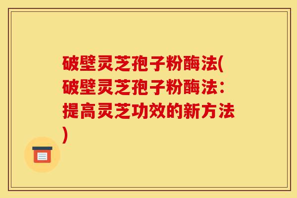 破壁灵芝孢子粉酶法(破壁灵芝孢子粉酶法:提高灵芝功效的新方法)-第1张图片-灵芝之家 破壁灵芝孢子粉酶法(破壁灵芝孢子粉酶法:提高灵芝功效的新方法)-第1张图片-灵芝之家