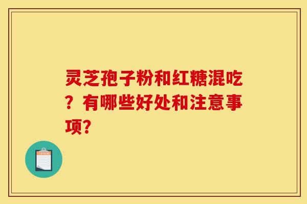 灵芝孢子粉和红糖混吃？有哪些好处和注意事项？-第1张图片-灵芝之家