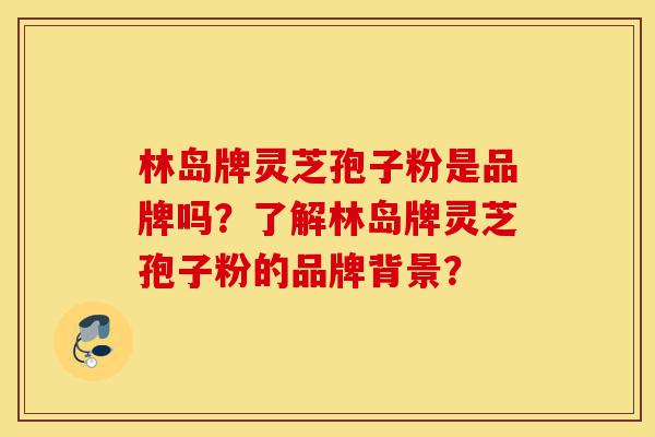 林岛牌灵芝孢子粉是品牌吗?了解林岛牌灵芝孢子粉的品牌背景?-第1张图片-灵芝之家 林岛牌灵芝孢子粉是品牌吗?了解林岛牌灵芝孢子粉的品牌背景?-第1张图片-灵芝之家