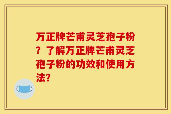 万正牌芒甫灵芝孢子粉？了解万正牌芒甫灵芝孢子粉的功效和使用方法？-第1张图片-灵芝之家