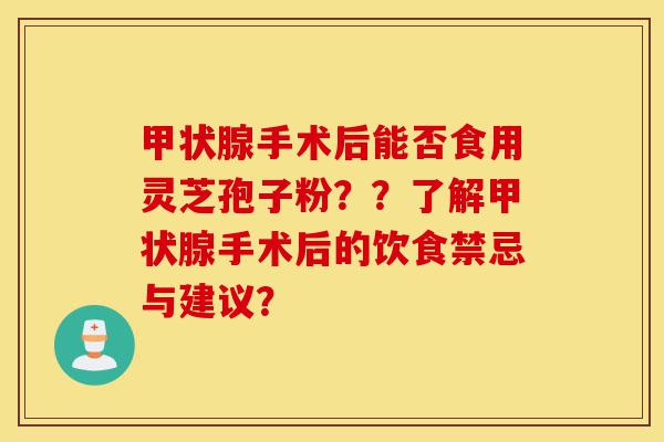 甲状腺手术后能否食用灵芝孢子粉??了解甲状腺手术后的饮食禁忌与建议?-第1张图片-灵芝之家 甲状腺手术后能否食用灵芝孢子粉??了解甲状腺手术后的饮食禁忌与建议?-第1张图片-灵芝之家