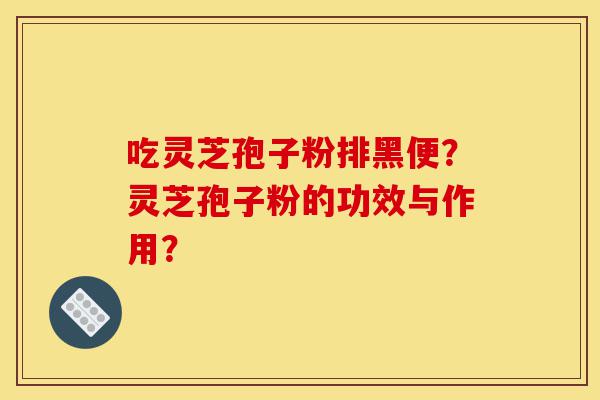 吃灵芝孢子粉排黑便?灵芝孢子粉的功效与作用?-第1张图片-灵芝之家 吃灵芝孢子粉排黑便?灵芝孢子粉的功效与作用?-第1张图片-灵芝之家
