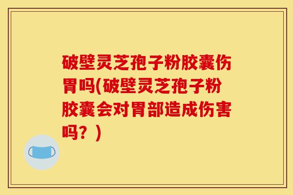破壁灵芝孢子粉胶囊伤胃吗(破壁灵芝孢子粉胶囊会对胃部造成伤害吗？)-第1张图片-灵芝之家