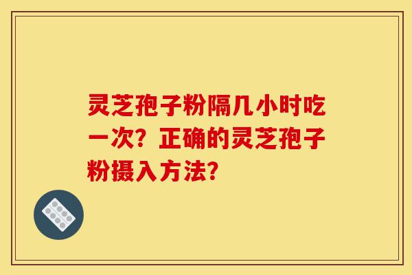 灵芝孢子粉隔几小时吃一次？正确的灵芝孢子粉摄入方法？-第1张图片-灵芝之家