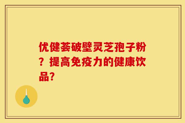优健荟破壁灵芝孢子粉?提高免疫力的健康饮品?-第1张图片-灵芝之家 优健荟破壁灵芝孢子粉?提高免疫力的健康饮品?-第1张图片-灵芝之家
