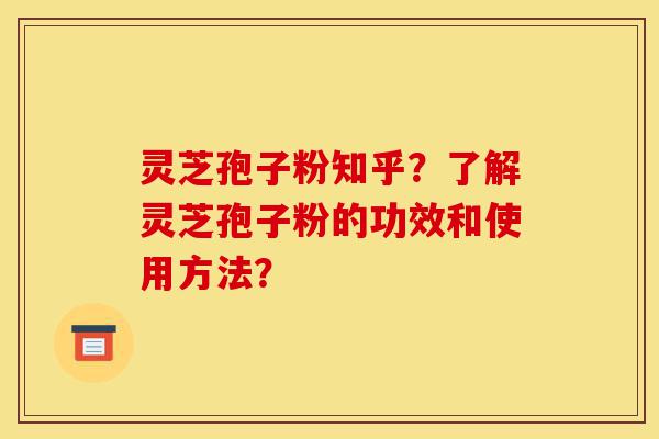 灵芝孢子粉知乎？了解灵芝孢子粉的功效和使用方法？-第1张图片-灵芝之家