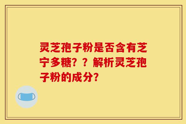 灵芝孢子粉是否含有芝宁多糖??解析灵芝孢子粉的成分?-第1张图片-灵芝之家 灵芝孢子粉是否含有芝宁多糖??解析灵芝孢子粉的成分?-第1张图片-灵芝之家