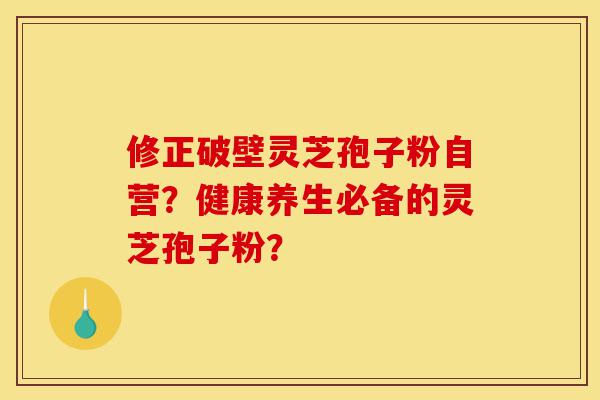 修正破壁灵芝孢子粉自营？健康养生必备的灵芝孢子粉？-第1张图片-灵芝之家