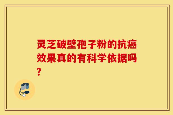 灵芝破壁孢子粉的抗癌效果真的有科学依据吗?-第1张图片-灵芝之家 灵芝破壁孢子粉的抗癌效果真的有科学依据吗?-第1张图片-灵芝之家