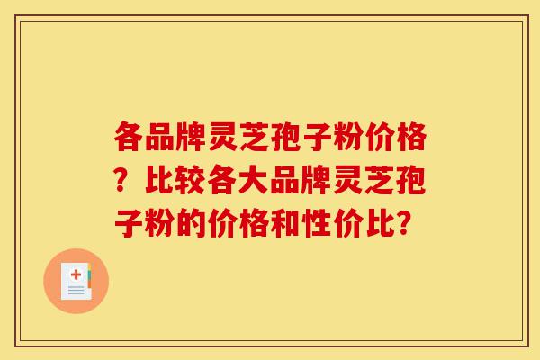 各品牌灵芝孢子粉价格？比较各大品牌灵芝孢子粉的价格和性价比？-第1张图片-灵芝之家