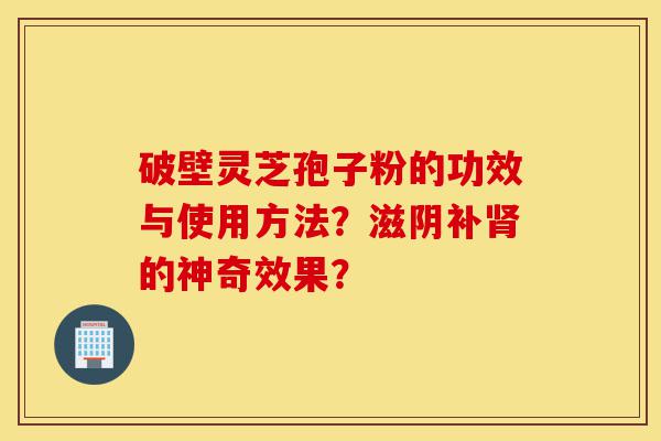破壁灵芝孢子粉的功效与使用方法?滋阴补肾的神奇效果?-第1张图片-灵芝之家 破壁灵芝孢子粉的功效与使用方法?滋阴补肾的神奇效果?-第1张图片-灵芝之家