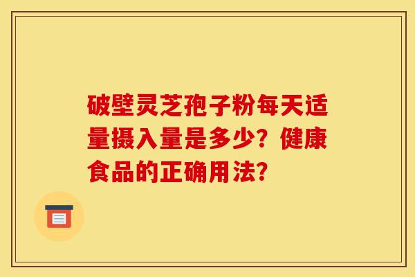 破壁灵芝孢子粉每天适量摄入量是多少?健康食品的正确用法?-第1张图片-灵芝之家 破壁灵芝孢子粉每天适量摄入量是多少?健康食品的正确用法?-第1张图片-灵芝之家
