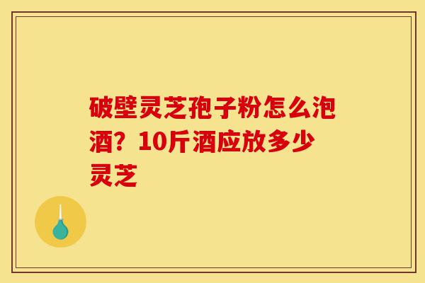 破壁灵芝孢子粉怎么泡酒?10斤酒应放多少灵芝-第1张图片-灵芝之家 破壁灵芝孢子粉怎么泡酒?10斤酒应放多少灵芝-第1张图片-灵芝之家