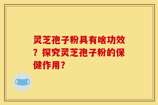 灵芝孢子粉具有啥功效?探究灵芝孢子粉的保健作用?-第1张图片-灵芝之家 灵芝孢子粉具有啥功效?探究灵芝孢子粉的保健作用?-第1张图片-灵芝之家