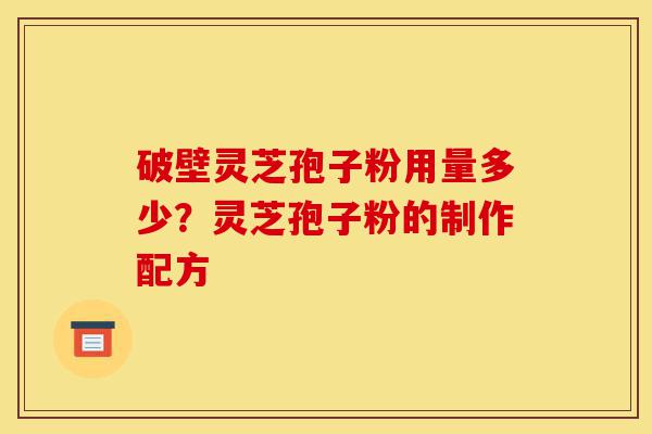 破壁灵芝孢子粉用量多少？灵芝孢子粉的制作配方-第1张图片-灵芝之家