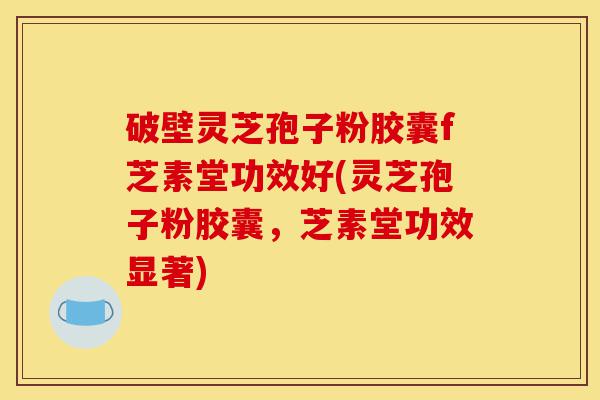 破壁灵芝孢子粉胶囊f芝素堂功效好(灵芝孢子粉胶囊，芝素堂功效显著)-第1张图片-灵芝之家