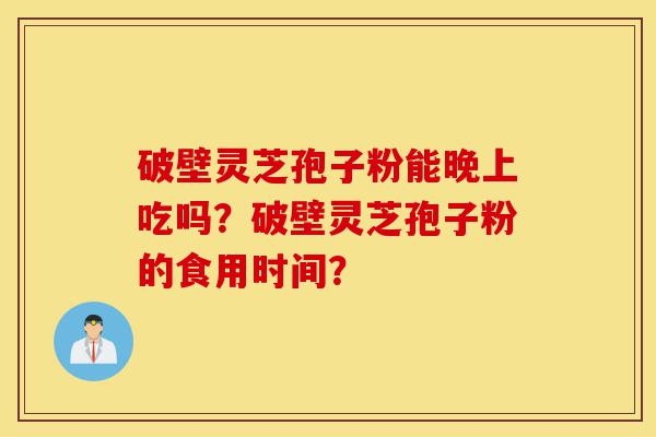 破壁灵芝孢子粉能晚上吃吗?破壁灵芝孢子粉的食用时间?-第1张图片-灵芝之家 破壁灵芝孢子粉能晚上吃吗?破壁灵芝孢子粉的食用时间?-第1张图片-灵芝之家