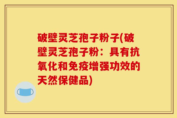 破壁灵芝孢子粉子(破壁灵芝孢子粉:具有抗氧化和免疫增强功效的天然保健品)-第1张图片-灵芝之家 破壁灵芝孢子粉子(破壁灵芝孢子粉:具有抗氧化和免疫增强功效的天然保健品)-第1张图片-灵芝之家