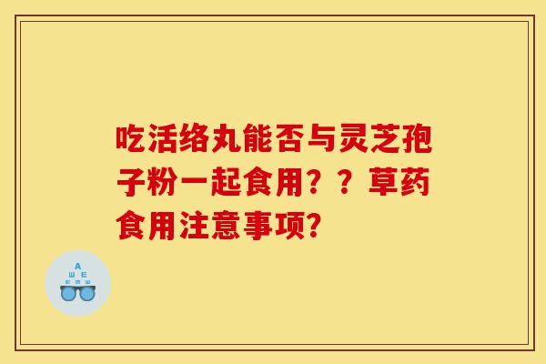 吃活络丸能否与灵芝孢子粉一起食用？？草药食用注意事项？-第1张图片-灵芝之家