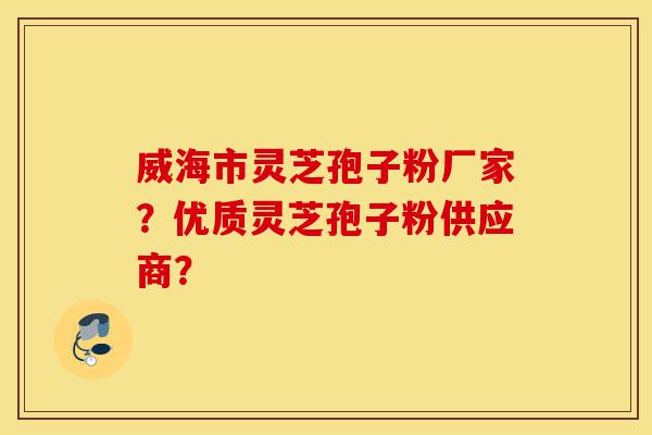 威海市灵芝孢子粉厂家？优质灵芝孢子粉供应商？-第1张图片-灵芝之家