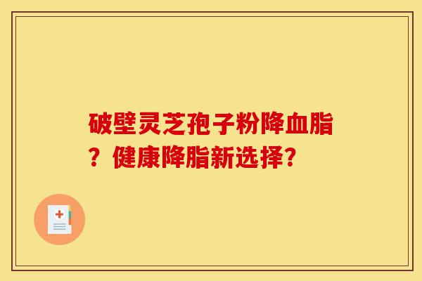 破壁灵芝孢子粉降血脂?健康降脂新选择?-第1张图片-灵芝之家 破壁灵芝孢子粉降血脂?健康降脂新选择?-第1张图片-灵芝之家