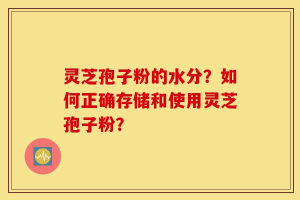 灵芝孢子粉的水分?如何正确存储和使用灵芝孢子粉?-第1张图片-灵芝之家 灵芝孢子粉的水分?如何正确存储和使用灵芝孢子粉?-第1张图片-灵芝之家