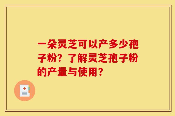 一朵灵芝可以产多少孢子粉?了解灵芝孢子粉的产量与使用?-第1张图片-灵芝之家 一朵灵芝可以产多少孢子粉?了解灵芝孢子粉的产量与使用?-第1张图片-灵芝之家