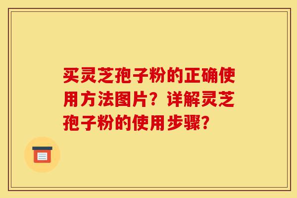 买灵芝孢子粉的正确使用方法图片?详解灵芝孢子粉的使用步骤?-第1张图片-灵芝之家 买灵芝孢子粉的正确使用方法图片?详解灵芝孢子粉的使用步骤?-第1张图片-灵芝之家