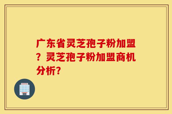 广东省灵芝孢子粉加盟?灵芝孢子粉加盟商机分析?-第1张图片-灵芝之家 广东省灵芝孢子粉加盟?灵芝孢子粉加盟商机分析?-第1张图片-灵芝之家
