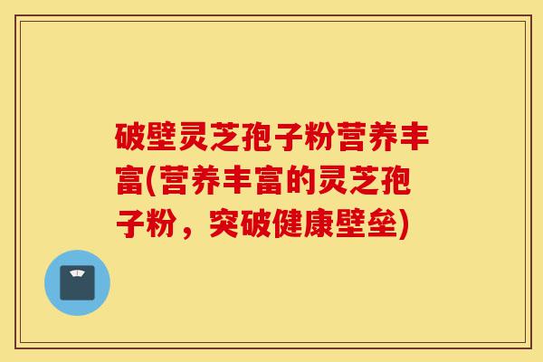 破壁灵芝孢子粉营养丰富(营养丰富的灵芝孢子粉,突破健康壁垒)-第1张图片-灵芝之家 破壁灵芝孢子粉营养丰富(营养丰富的灵芝孢子粉,突破健康壁垒)-第1张图片-灵芝之家