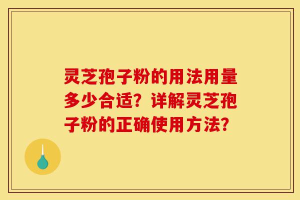 灵芝孢子粉的用法用量多少合适?详解灵芝孢子粉的正确使用方法?-第1张图片-灵芝之家 灵芝孢子粉的用法用量多少合适?详解灵芝孢子粉的正确使用方法?-第1张图片-灵芝之家