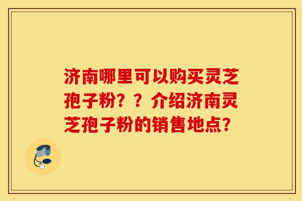 济南哪里可以购买灵芝孢子粉??介绍济南灵芝孢子粉的销售地点?-第1张图片-灵芝之家 济南哪里可以购买灵芝孢子粉??介绍济南灵芝孢子粉的销售地点?-第1张图片-灵芝之家