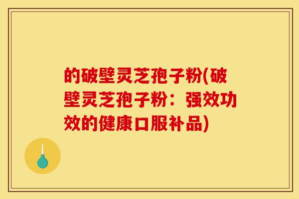 的破壁灵芝孢子粉(破壁灵芝孢子粉:强效功效的健康口服补品)-第1张图片-灵芝之家 的破壁灵芝孢子粉(破壁灵芝孢子粉:强效功效的健康口服补品)-第1张图片-灵芝之家