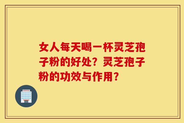 女人每天喝一杯灵芝孢子粉的好处？灵芝孢子粉的功效与作用？-第1张图片-灵芝之家