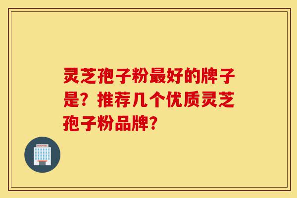 灵芝孢子粉最好的牌子是?推荐几个优质灵芝孢子粉品牌?-第1张图片-灵芝之家 灵芝孢子粉最好的牌子是?推荐几个优质灵芝孢子粉品牌?-第1张图片-灵芝之家
