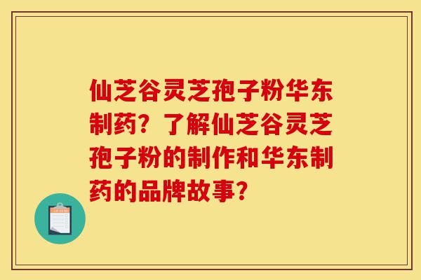 仙芝谷灵芝孢子粉华东制药?了解仙芝谷灵芝孢子粉的制作和华东制药的品牌故事?-第1张图片-灵芝之家 仙芝谷灵芝孢子粉华东制药?了解仙芝谷灵芝孢子粉的制作和华东制药的品牌故事?-第1张图片-灵芝之家