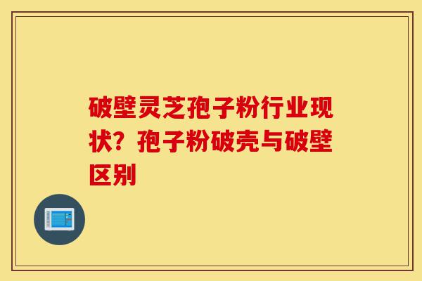 破壁灵芝孢子粉行业现状?孢子粉破壳与破壁区别-第1张图片-灵芝之家 破壁灵芝孢子粉行业现状?孢子粉破壳与破壁区别-第1张图片-灵芝之家