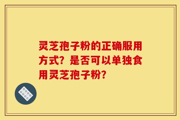 灵芝孢子粉的正确服用方式？是否可以单独食用灵芝孢子粉？-第1张图片-灵芝之家