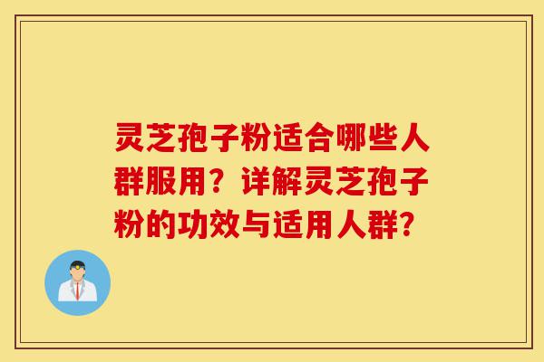灵芝孢子粉适合哪些人群服用?详解灵芝孢子粉的功效与适用人群?-第1张图片-灵芝之家 灵芝孢子粉适合哪些人群服用?详解灵芝孢子粉的功效与适用人群?-第1张图片-灵芝之家