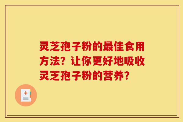 灵芝孢子粉的最佳食用方法？让你更好地吸收灵芝孢子粉的营养？-第1张图片-灵芝之家