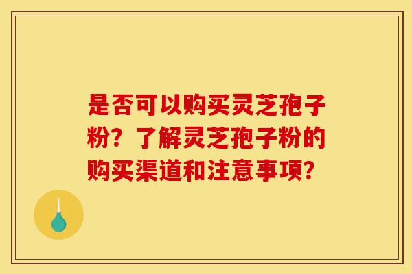是否可以购买灵芝孢子粉?了解灵芝孢子粉的购买渠道和注意事项?-第1张图片-灵芝之家 是否可以购买灵芝孢子粉?了解灵芝孢子粉的购买渠道和注意事项?-第1张图片-灵芝之家