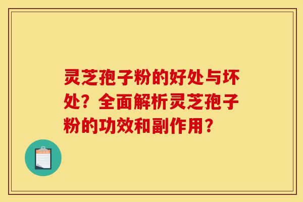 灵芝孢子粉的好处与坏处？全面解析灵芝孢子粉的功效和副作用？-第1张图片-灵芝之家