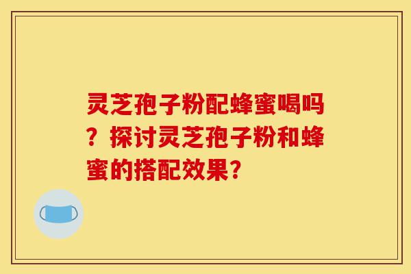 灵芝孢子粉配蜂蜜喝吗?探讨灵芝孢子粉和蜂蜜的搭配效果?-第1张图片-灵芝之家 灵芝孢子粉配蜂蜜喝吗?探讨灵芝孢子粉和蜂蜜的搭配效果?-第1张图片-灵芝之家