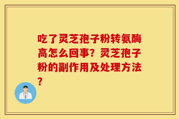 吃了灵芝孢子粉转氨酶高怎么回事？灵芝孢子粉的副作用及处理方法？-第1张图片-灵芝之家