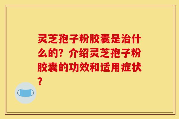 灵芝孢子粉胶囊是治什么的?介绍灵芝孢子粉胶囊的功效和适用症状?-第1张图片-灵芝之家 灵芝孢子粉胶囊是治什么的?介绍灵芝孢子粉胶囊的功效和适用症状?-第1张图片-灵芝之家