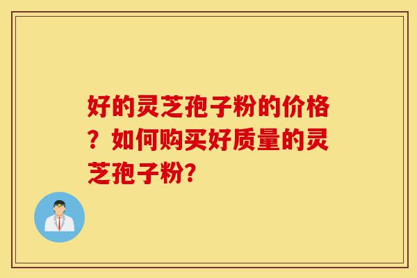 好的灵芝孢子粉的价格？如何购买好质量的灵芝孢子粉？-第1张图片-灵芝之家