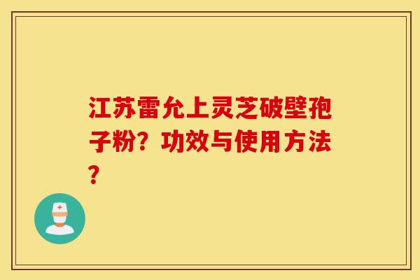 江苏雷允上灵芝破壁孢子粉?功效与使用方法?-第1张图片-灵芝之家 江苏雷允上灵芝破壁孢子粉?功效与使用方法?-第1张图片-灵芝之家