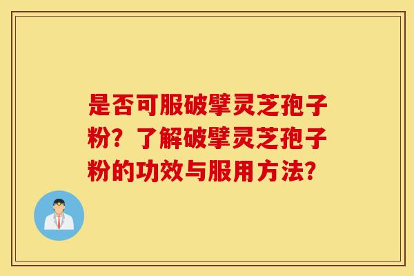 是否可服破擘灵芝孢子粉?了解破擘灵芝孢子粉的功效与服用方法?-第1张图片-灵芝之家 是否可服破擘灵芝孢子粉?了解破擘灵芝孢子粉的功效与服用方法?-第1张图片-灵芝之家