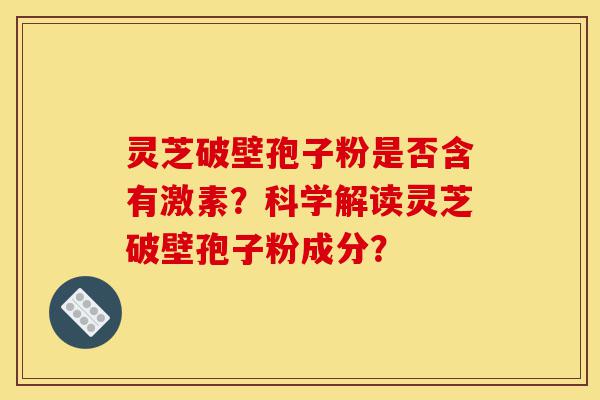 灵芝破壁孢子粉是否含有激素?科学解读灵芝破壁孢子粉成分?-第1张图片-灵芝之家 灵芝破壁孢子粉是否含有激素?科学解读灵芝破壁孢子粉成分?-第1张图片-灵芝之家